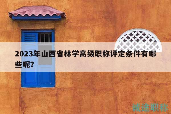 2023年山西省林學(xué)高級(jí)職稱評(píng)定條件有哪些呢？