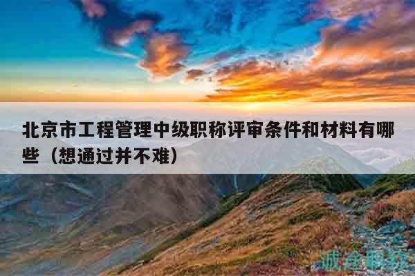 北京市工程管理中級(jí)職稱評(píng)審條件和材料有哪些（想通過(guò)并不難）