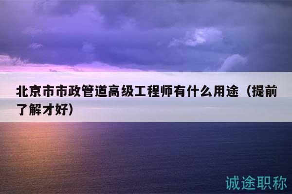 北京市市政管道高級工程師有什么用途（提前了解才好）