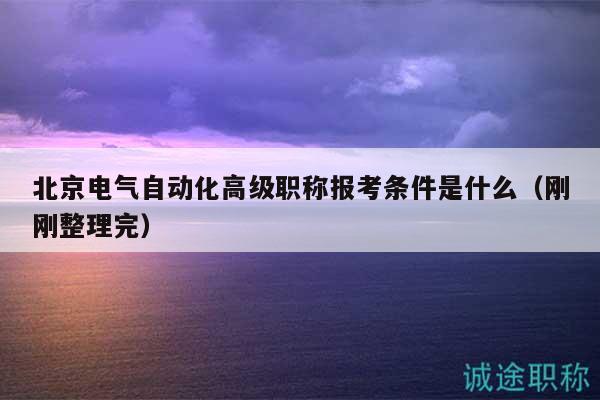 北京電氣自動化高級職稱報考條件是什么（剛剛整理完）
