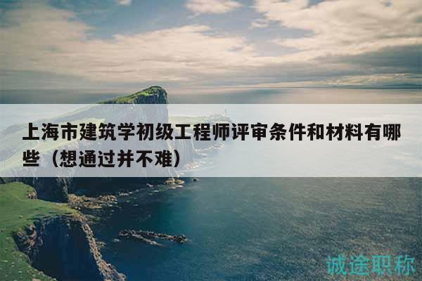 上海市建筑學(xué)初級工程師評審條件和材料有哪些（想通過并不難）