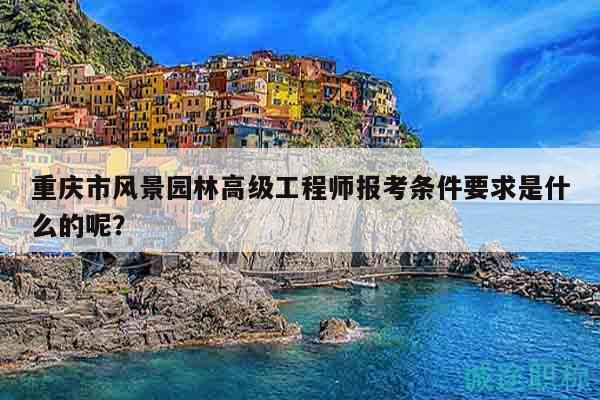 重慶市風景園林高級工程師報考條件要求是什么的呢？
