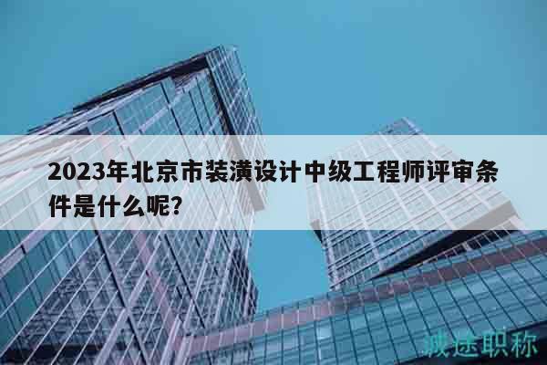 2023年北京市裝潢設(shè)計中級工程師評審條件是什么呢？