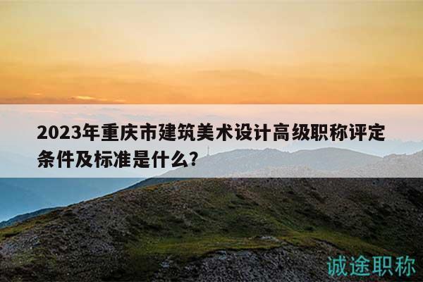 2023年重慶市建筑美術(shù)設(shè)計(jì)高級(jí)職稱評(píng)定條件及標(biāo)準(zhǔn)是什么？