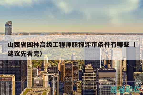 山西省園林高級(jí)工程師職稱評(píng)審條件有哪些（建議先看完）