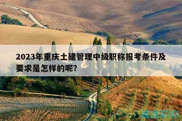 2023年重慶土建管理中級(jí)職稱報(bào)考條件及要求是怎樣的呢？