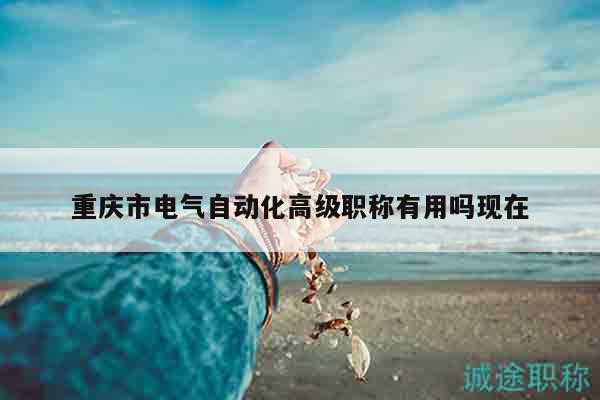 重慶市電氣自動(dòng)化高級(jí)職稱有用嗎現(xiàn)在