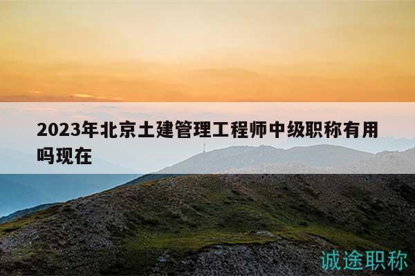 2023年北京土建管理工程師中級職稱有用嗎現(xiàn)在