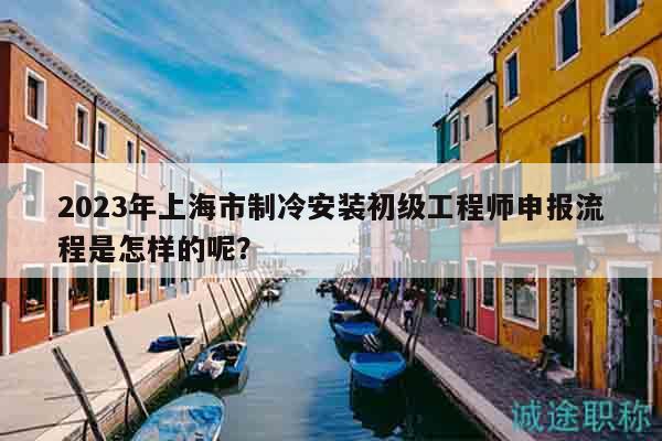 2023年上海市制冷安裝初級(jí)工程師申報(bào)流程是怎樣的呢？
