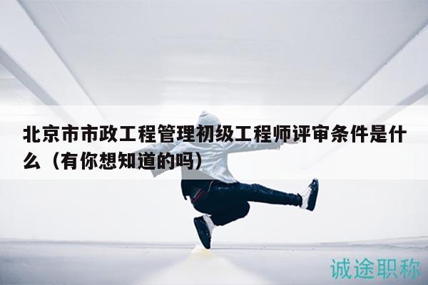 北京市市政工程管理初級(jí)工程師評(píng)審條件是什么（有你想知道的嗎）