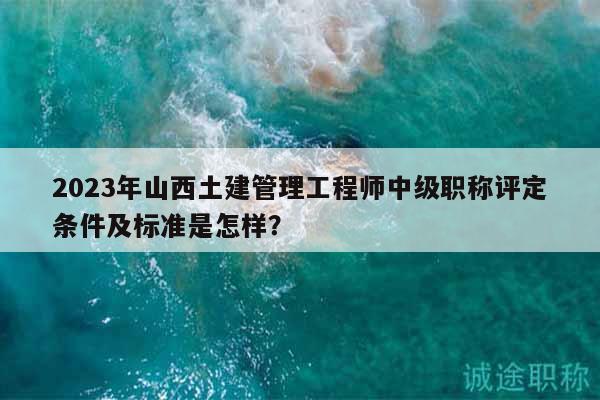 2023年山西土建管理工程師中級職稱評定條件及標(biāo)準(zhǔn)是怎樣？