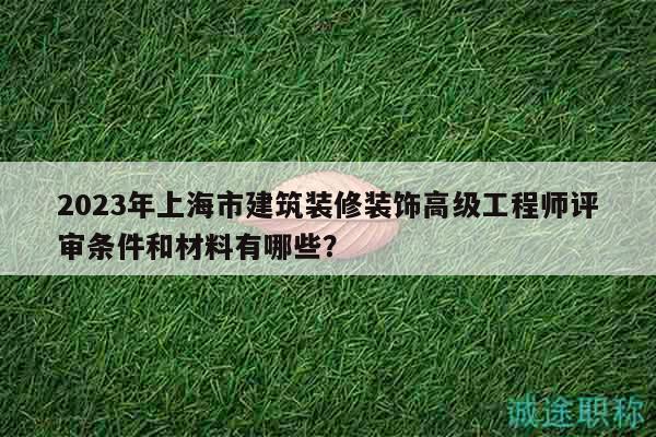 2023年上海市建筑裝修裝飾高級工程師評審條件和材料有哪些？