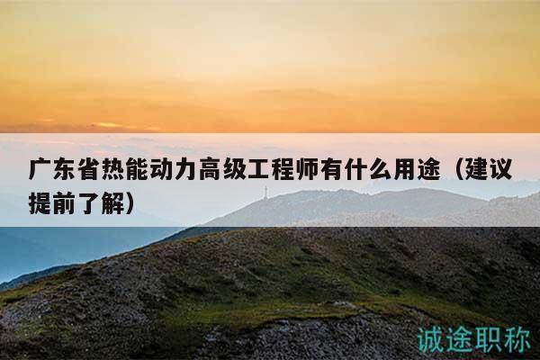 廣東省熱能動力高級工程師有什么用途（建議提前了解）