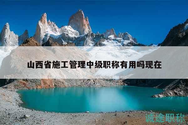 山西省施工管理中級(jí)職稱(chēng)有用嗎現(xiàn)在