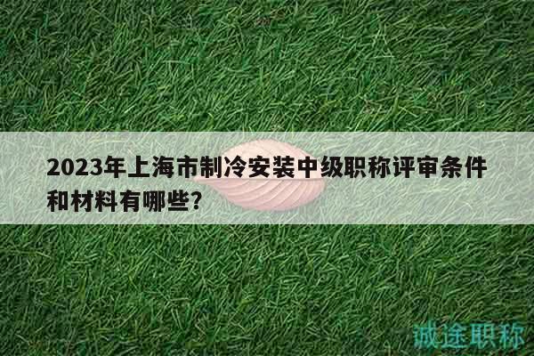 2023年上海市制冷安裝中級職稱評審條件和材料有哪些？