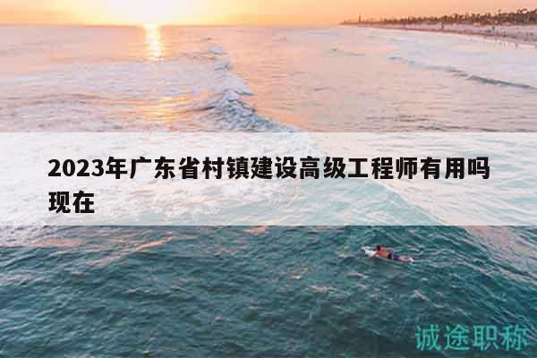 2023年廣東省村鎮(zhèn)建設(shè)高級工程師有用嗎現(xiàn)在