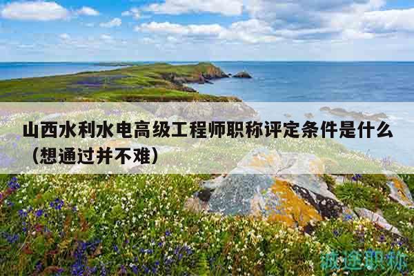 山西水利水電高級(jí)工程師職稱(chēng)評(píng)定條件是什么（想通過(guò)并不難）