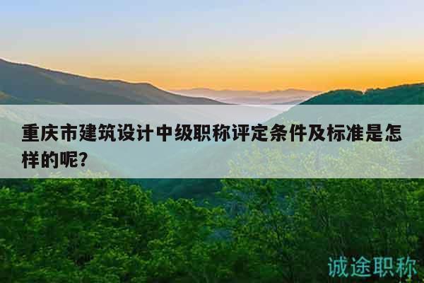重慶市建筑設(shè)計中級職稱評定條件及標(biāo)準(zhǔn)是怎樣的呢？