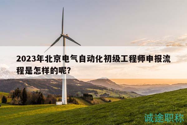 2023年北京電氣自動化初級工程師申報流程是怎樣的呢？