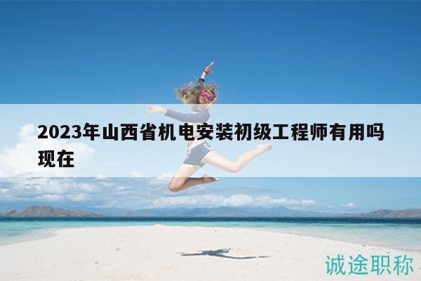 2023年山西省機電安裝初級工程師有用嗎現(xiàn)在