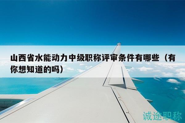 山西省水能動力中級職稱評審條件有哪些（有你想知道的嗎）