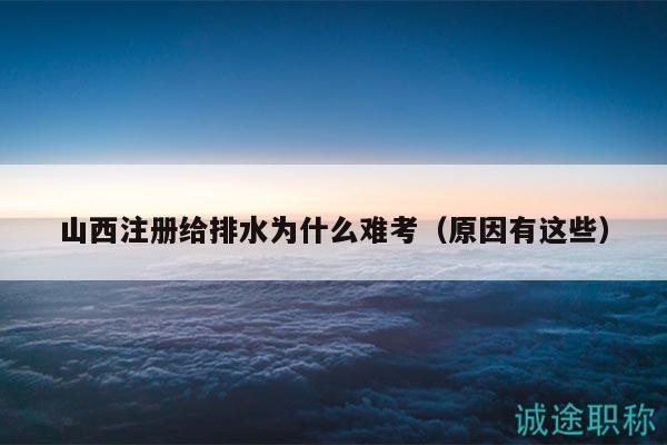山西注冊給排水為什么難考（原因有這些）