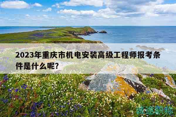 2023年重慶市機(jī)電安裝高級(jí)工程師報(bào)考條件是什么呢？