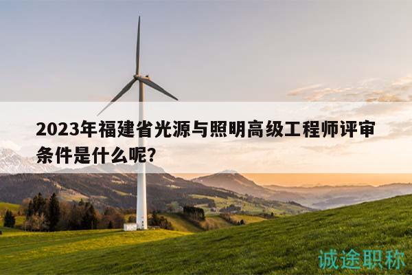 2023年福建省光源與照明高級工程師評審條件是什么呢？