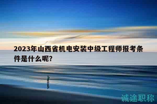 2023年山西省機電安裝中級工程師報考條件是什么呢？