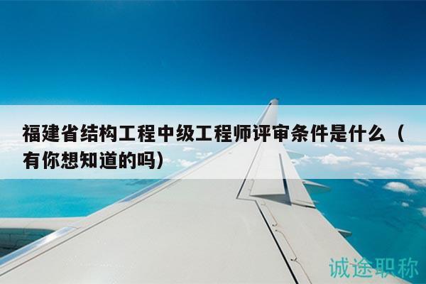 福建省結構工程中級工程師評審條件是什么（有你想知道的嗎）