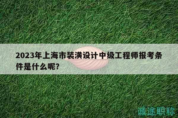 2023年上海市裝潢設(shè)計(jì)中級(jí)工程師報(bào)考條件是什么呢？