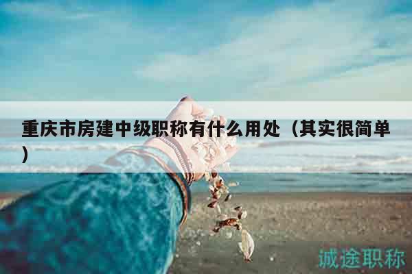 重慶市房建中級職稱有什么用處（其實很簡單）