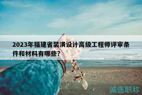 2023年福建省裝潢設(shè)計高級工程師評審條件和材料有哪些？