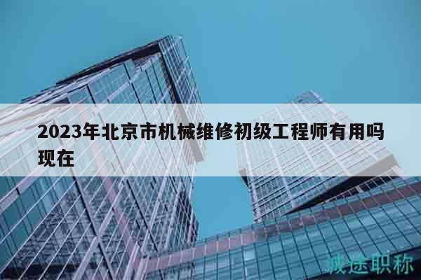 2023年北京市機械維修初級工程師有用嗎現(xiàn)在