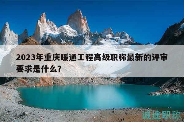 2023年重慶暖通工程高級(jí)職稱最新的評(píng)審要求是什么？