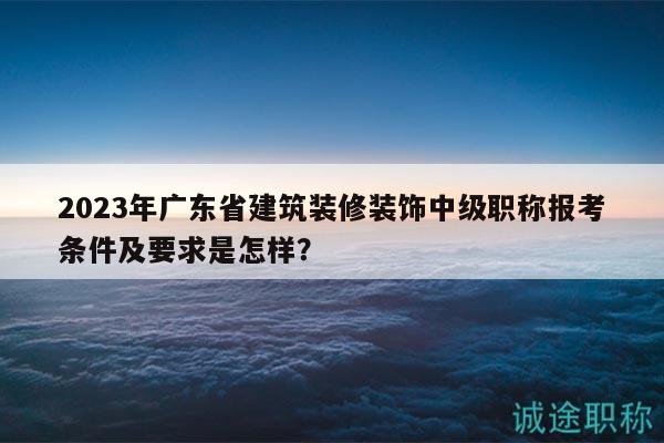2023年廣東省建筑裝修裝飾中級(jí)職稱報(bào)考條件及要求是怎樣？