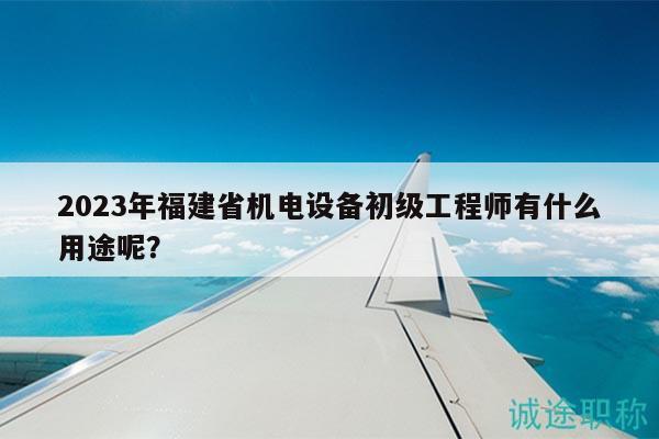 2023年福建省機(jī)電設(shè)備初級(jí)工程師有什么用途呢？