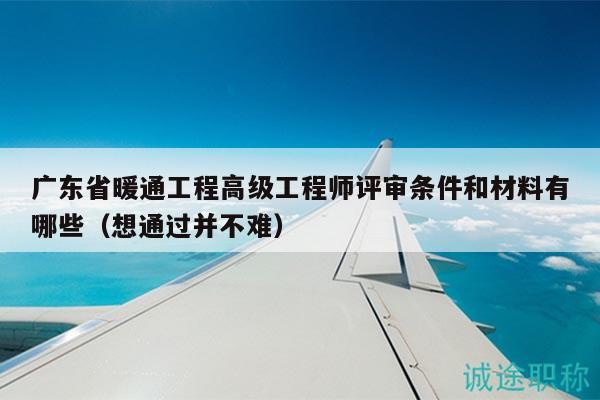 廣東省暖通工程高級工程師評審條件和材料有哪些（想通過并不難）