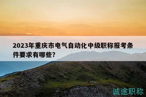 2023年重慶市電氣自動化中級職稱報考條件要求有哪些？