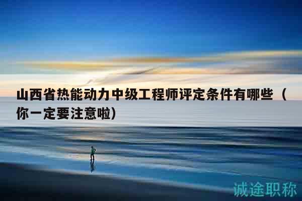 山西省熱能動力中級工程師評定條件有哪些（你一定要注意啦）