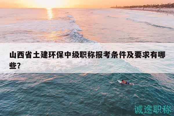 山西省土建環(huán)保中級(jí)職稱報(bào)考條件及要求有哪些？