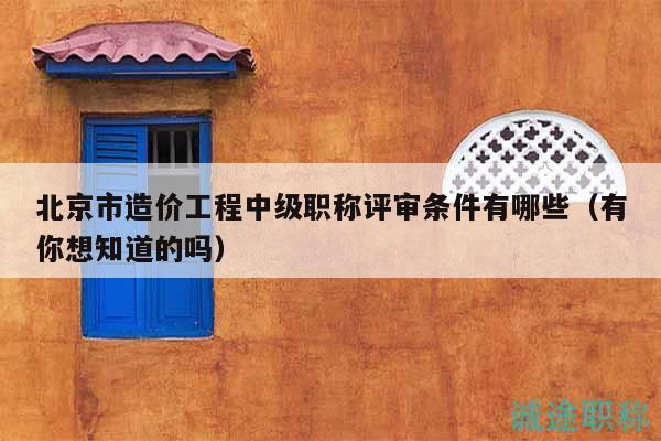北京市造價工程中級職稱評審條件有哪些（有你想知道的嗎）