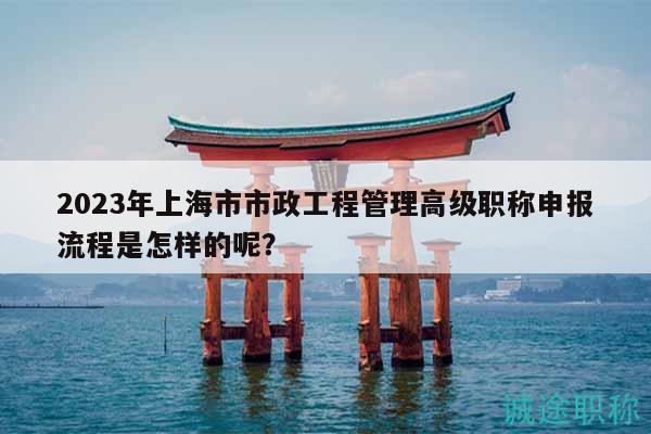 2023年上海市市政工程管理高級(jí)職稱申報(bào)流程是怎樣的呢？