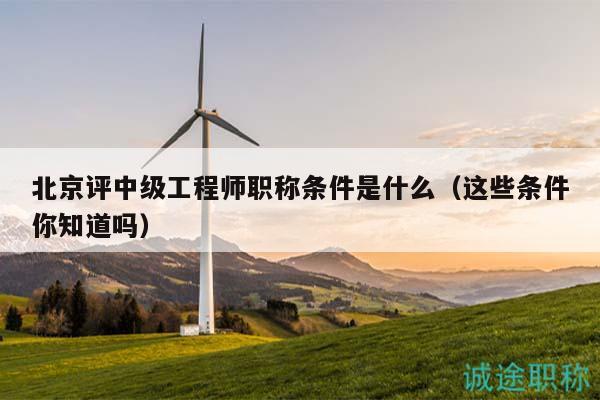 北京評(píng)中級(jí)工程師職稱條件是什么（這些條件你知道嗎）