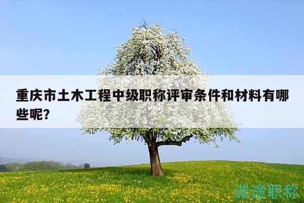 重慶市土木工程中級職稱評審條件和材料有哪些呢？
