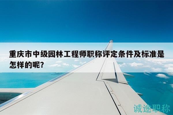 重慶市中級園林工程師職稱評定條件及標(biāo)準(zhǔn)是怎樣的呢？