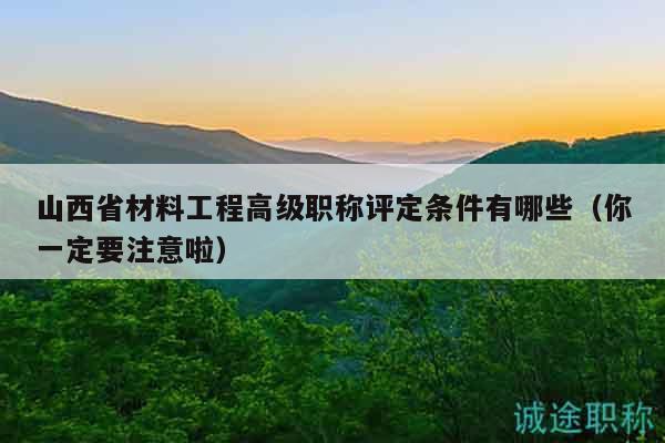 山西省材料工程高級職稱評定條件有哪些（你一定要注意啦）