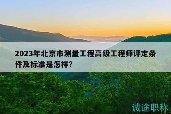 2023年北京市測量工程高級工程師評定條件及標準是怎樣？