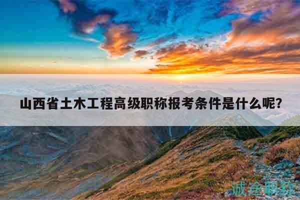 山西省土木工程高級職稱報考條件是什么呢？