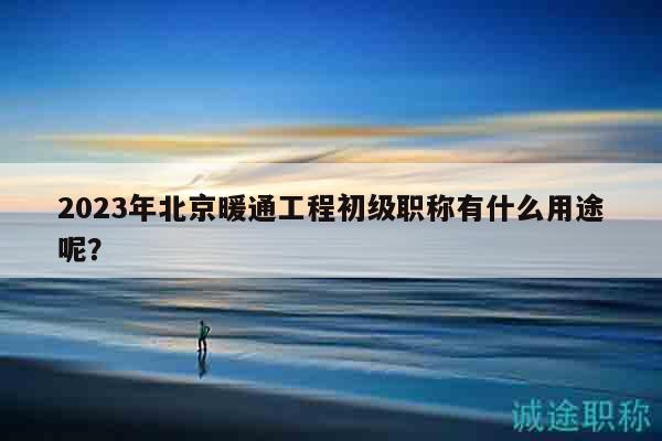 2023年北京暖通工程初級職稱有什么用途呢？